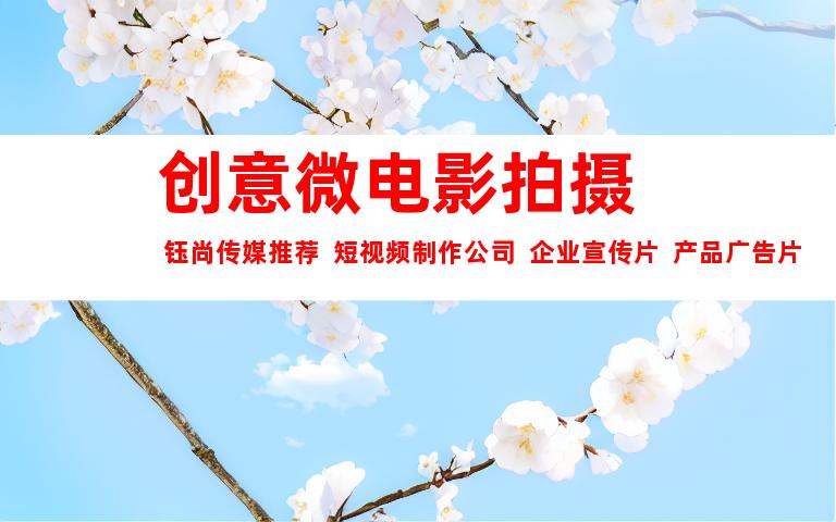 苏州创意微电影拍摄  钰尚传媒推荐  短视频制作公司  企业宣传片  产品广告片